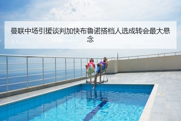 曼联中场引援谈判加快布鲁诺搭档人选成转会最大悬念